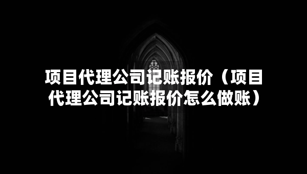 項(xiàng)目代理公司記賬報(bào)價(jià)（項(xiàng)目代理公司記賬報(bào)價(jià)怎么做賬）