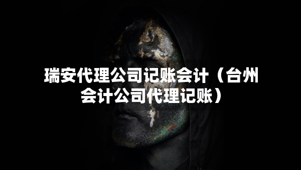 瑞安代理公司記賬會(huì)計(jì)（臺(tái)州會(huì)計(jì)公司代理記賬）