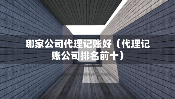哪家公司代理記賬好（代理記賬公司排名前十）