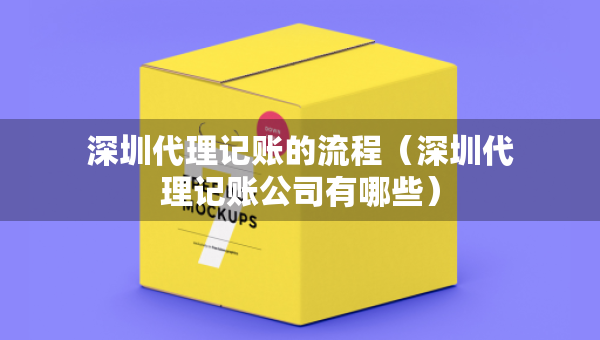 深圳代理記賬的流程（深圳代理記賬公司有哪些）