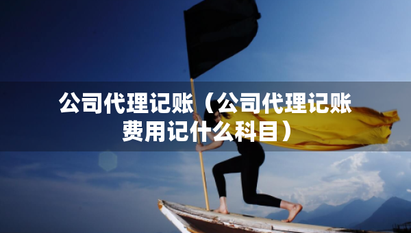 公司代理記賬（公司代理記賬費(fèi)用記什么科目）