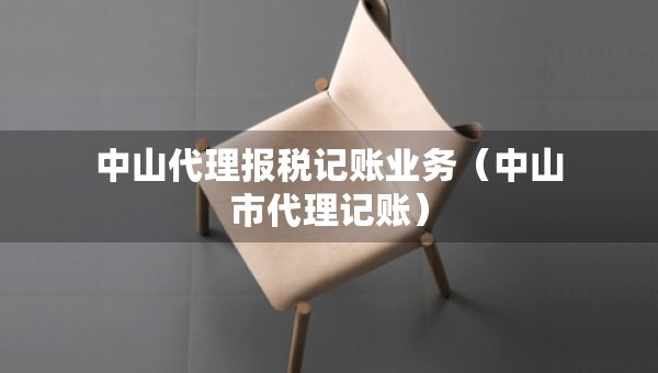 中山代理報(bào)稅記賬業(yè)務(wù)（中山市代理記賬）