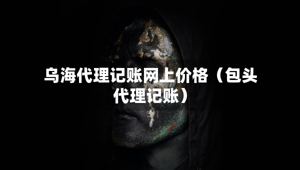 烏海代理記賬網(wǎng)上價格（包頭代理記賬）