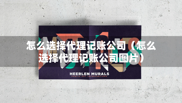怎么選擇代理記賬公司（怎么選擇代理記賬公司圖片）