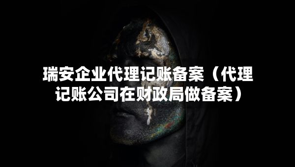 瑞安企業(yè)代理記賬備案（代理記賬公司在財政局做備案）