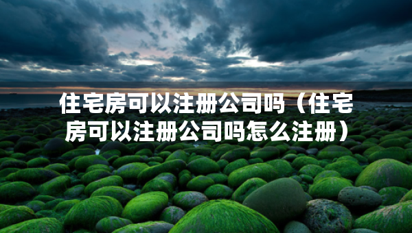 住宅房可以注冊(cè)公司嗎（住宅房可以注冊(cè)公司嗎怎么注冊(cè)）