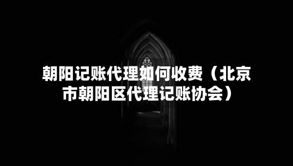 朝陽(yáng)記賬代理如何收費(fèi)（北京市朝陽(yáng)區(qū)代理記賬協(xié)會(huì)）