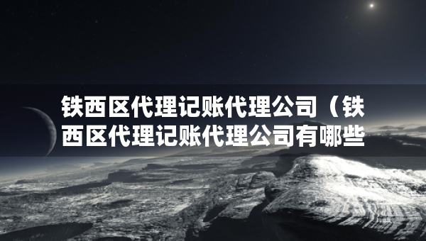 鐵西區(qū)代理記賬代理公司（鐵西區(qū)代理記賬代理公司有哪些）