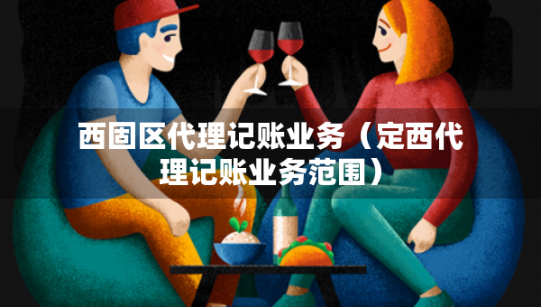 西固區(qū)代理記賬業(yè)務(wù)（定西代理記賬業(yè)務(wù)范圍）