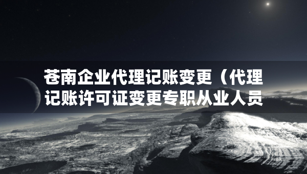 蒼南企業(yè)代理記賬變更（代理記賬許可證變更專職從業(yè)人員）