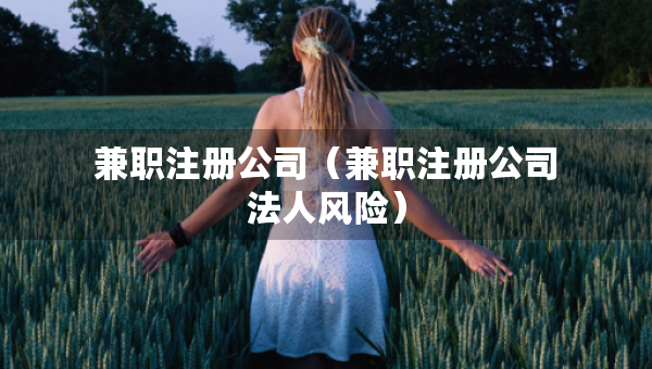 兼職注冊公司（兼職注冊公司法人風險）