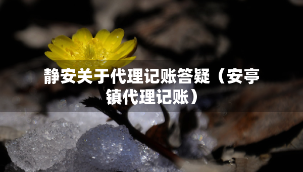 靜安關(guān)于代理記賬答疑（安亭鎮(zhèn)代理記賬）