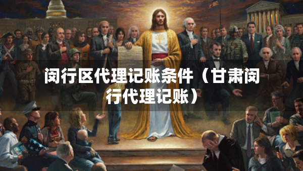 閔行區(qū)代理記賬條件（甘肅閔行代理記賬）