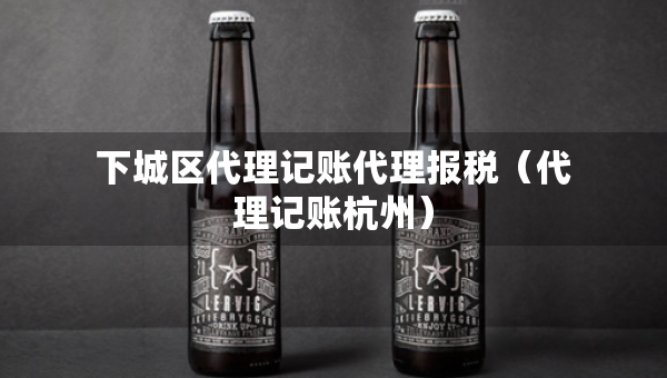下城區(qū)代理記賬代理報(bào)稅（代理記賬杭州）