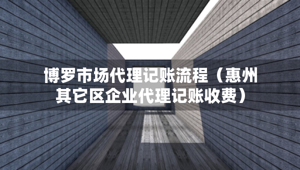 博羅市場(chǎng)代理記賬流程（惠州其它區(qū)企業(yè)代理記賬收費(fèi)）