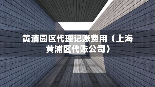 黃浦園區(qū)代理記賬費(fèi)用（上海黃浦區(qū)代賬公司）