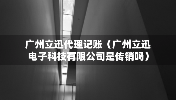 廣州立迅代理記賬（廣州立迅電子科技有限公司是傳銷嗎）