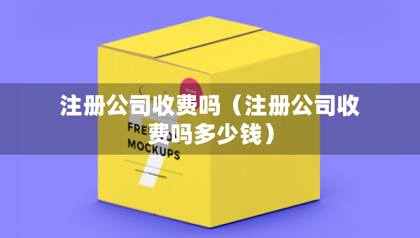 注冊(cè)公司收費(fèi)嗎（注冊(cè)公司收費(fèi)嗎多少錢）