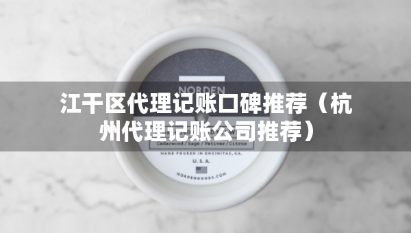 江干區(qū)代理記賬口碑推薦（杭州代理記賬公司推薦）