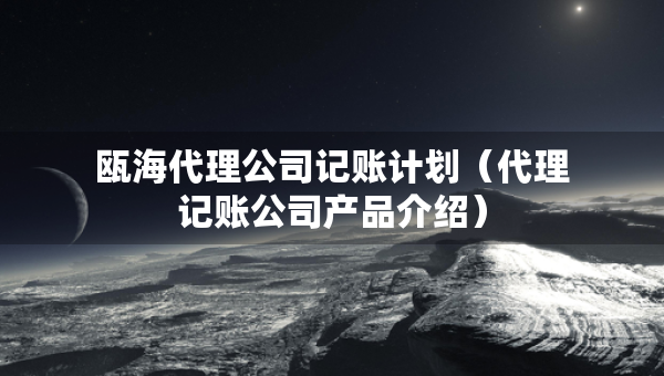 甌海代理公司記賬計(jì)劃（代理記賬公司產(chǎn)品介紹）