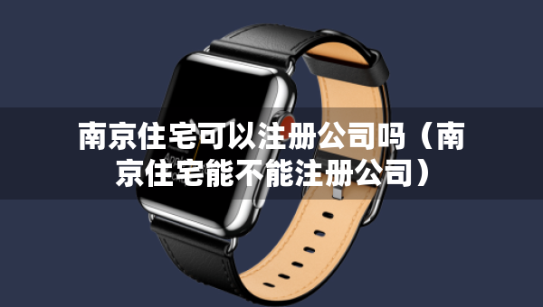 南京住宅可以注冊(cè)公司嗎（南京住宅能不能注冊(cè)公司）