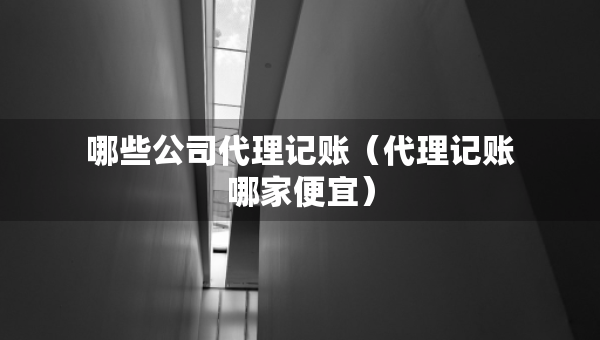 哪些公司代理記賬（代理記賬哪家便宜）