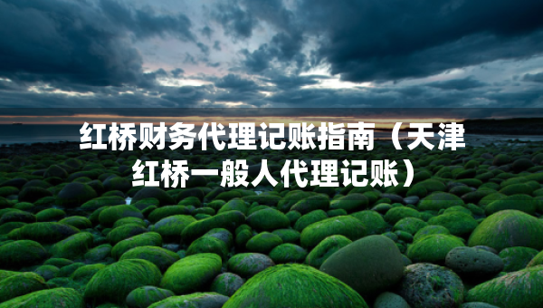 紅橋財(cái)務(wù)代理記賬指南（天津紅橋一般人代理記賬）
