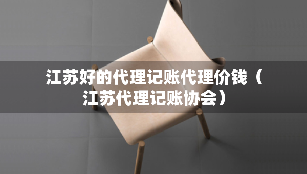 江蘇好的代理記賬代理價(jià)錢（江蘇代理記賬協(xié)會(huì)）