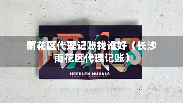 雨花區(qū)代理記賬找誰好（長沙雨花區(qū)代理記賬）