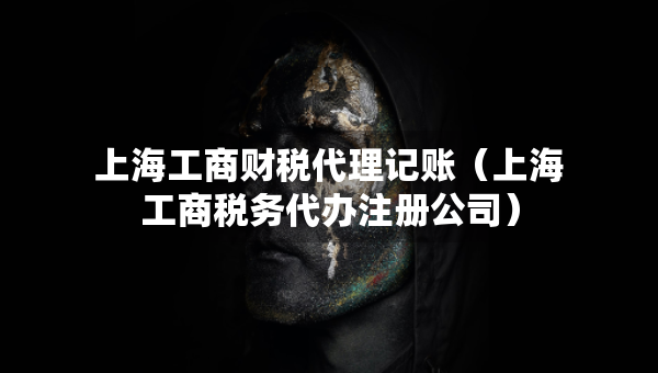 上海工商財稅代理記賬（上海工商稅務(wù)代辦注冊公司）