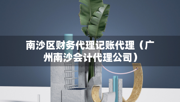 南沙區(qū)財務(wù)代理記賬代理（廣州南沙會計代理公司）