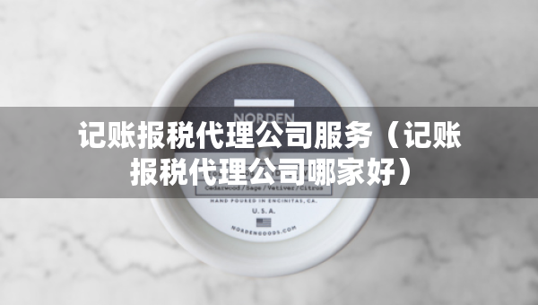 記賬報稅代理公司服務(wù)（記賬報稅代理公司哪家好）