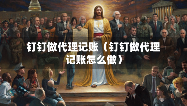 釘釘做代理記賬（釘釘做代理記賬怎么做）