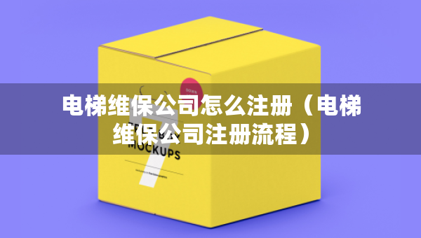 電梯維保公司怎么注冊（電梯維保公司注冊流程）