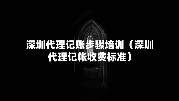深圳代理記賬步驟培訓(xùn)（深圳代理記帳收費(fèi)標(biāo)準(zhǔn)）