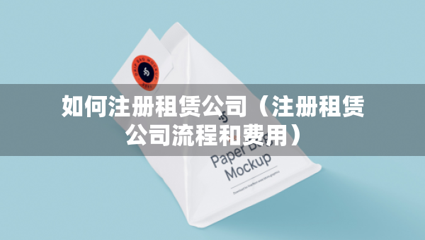 如何注冊(cè)租賃公司（注冊(cè)租賃公司流程和費(fèi)用）