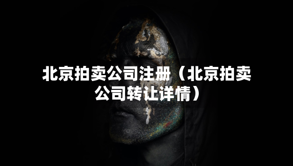 北京拍賣公司注冊（北京拍賣公司轉(zhuǎn)讓詳情）