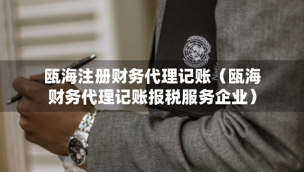 甌海注冊(cè)財(cái)務(wù)代理記賬（甌海財(cái)務(wù)代理記賬報(bào)稅服務(wù)企業(yè)）