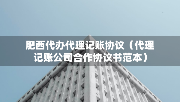 肥西代辦代理記賬協(xié)議（代理記賬公司合作協(xié)議書范本）