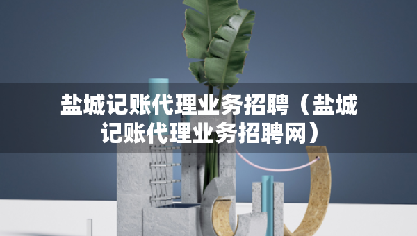 鹽城記賬代理業(yè)務(wù)招聘（鹽城記賬代理業(yè)務(wù)招聘網(wǎng)）