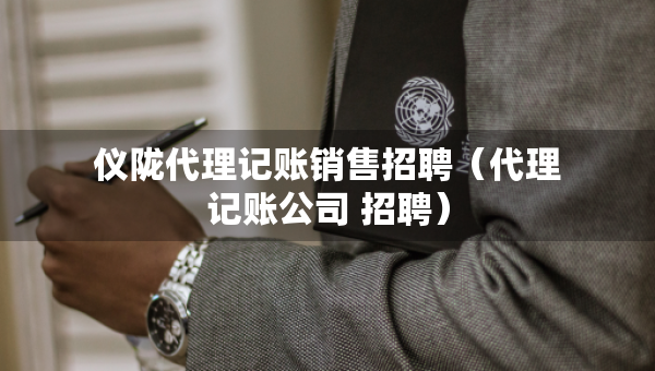儀隴代理記賬銷售招聘（代理記賬公司 招聘）