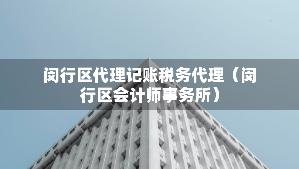 閔行區(qū)代理記賬稅務(wù)代理（閔行區(qū)會計師事務(wù)所）