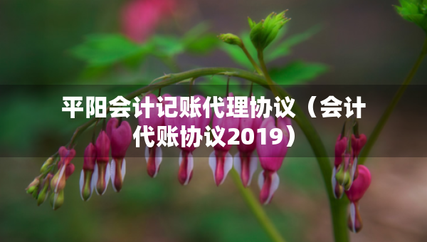 平陽會計記賬代理協(xié)議（會計代賬協(xié)議2019）