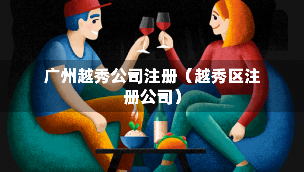 廣州越秀公司注冊（越秀區(qū)注冊公司）