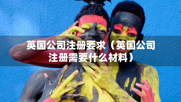 英國公司注冊要求（英國公司注冊需要什么材料）