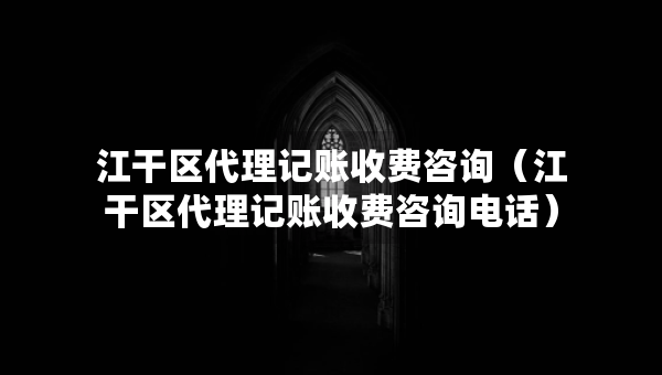 江干區(qū)代理記賬收費(fèi)咨詢（江干區(qū)代理記賬收費(fèi)咨詢電話）