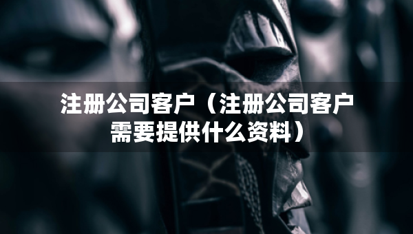 注冊(cè)公司客戶（注冊(cè)公司客戶需要提供什么資料）