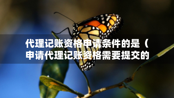 代理記賬資格申請條件的是（申請代理記賬資格需要提交的材料有哪些）