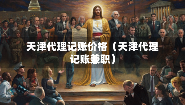天津代理記賬價格（天津代理記賬兼職）