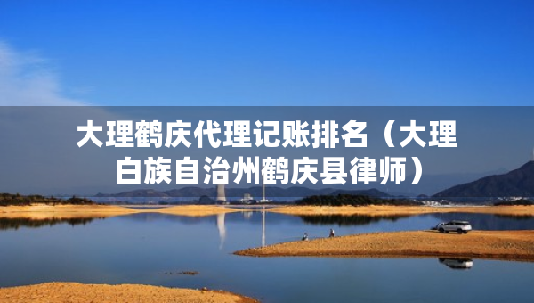 大理鶴慶代理記賬排名（大理白族自治州鶴慶縣律師）
